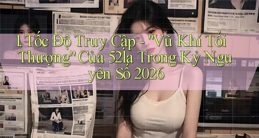 1. Tốc Độ Truy Cập - “Vũ Khí Tối Thượng” Của 52la Trong Kỷ Nguyên Số 2026 1. Tốc Độ Truy Cập - “Vũ Khí Tối Thượng” Của 52la Trong Kỷ Nguyên Số 2026