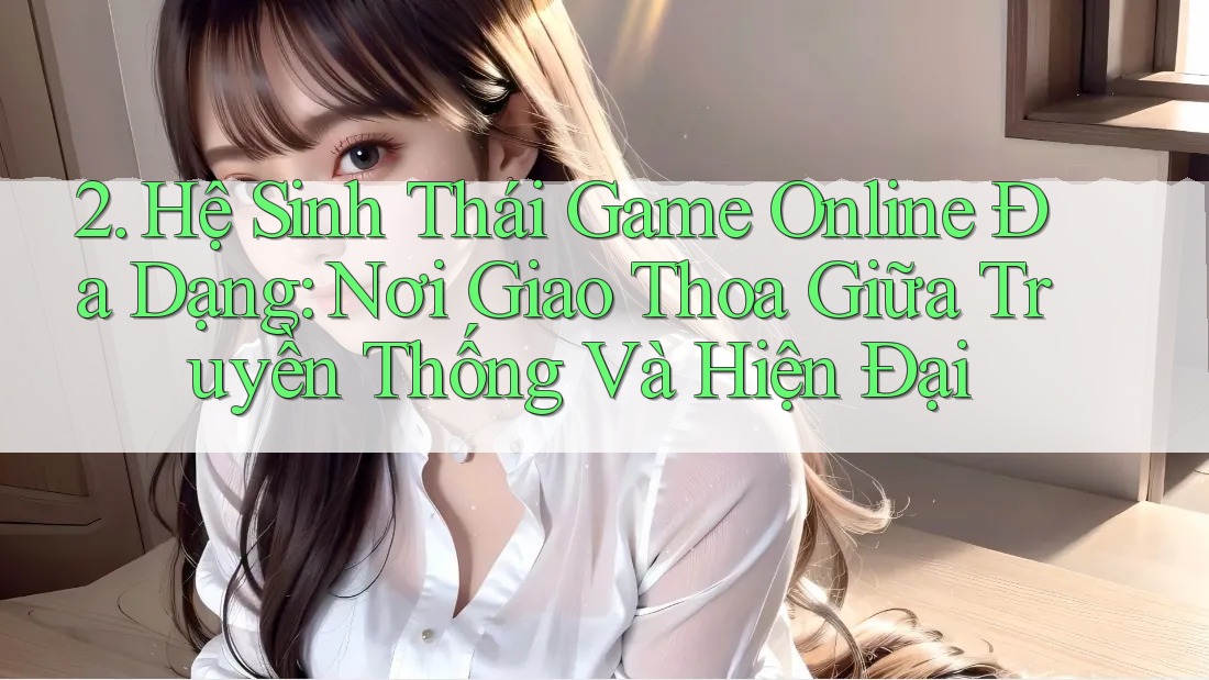 2. Hệ Sinh Thái Game Online Đa Dạng: Nơi Giao Thoa Giữa Truyền Thống Và Hiện Đại 2. Hệ Sinh Thái Game Online Đa Dạng: Nơi Giao Thoa Giữa Truyền Thống Và Hiện Đại