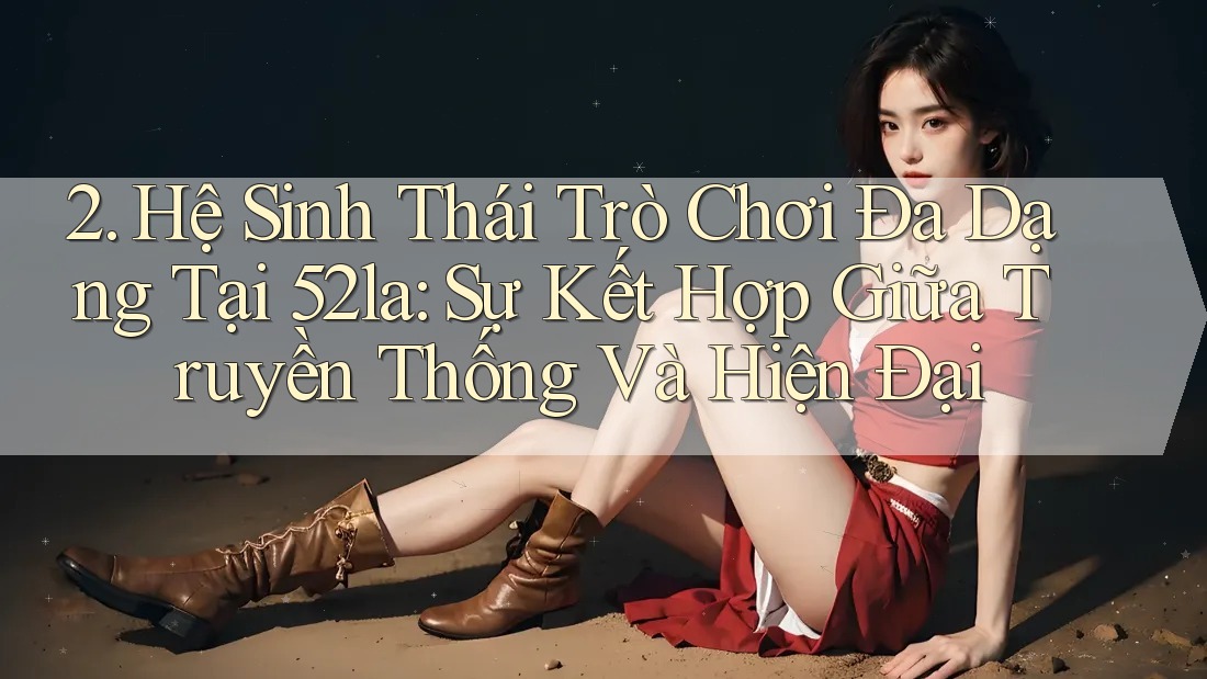 2. Hệ Sinh Thái Trò Chơi Đa Dạng Tại 52la: Sự Kết Hợp Giữa Truyền Thống Và Hiện Đại 2. Hệ Sinh Thái Trò Chơi Đa Dạng Tại 52la: Sự Kết Hợp Giữa Truyền Thống Và Hiện Đại