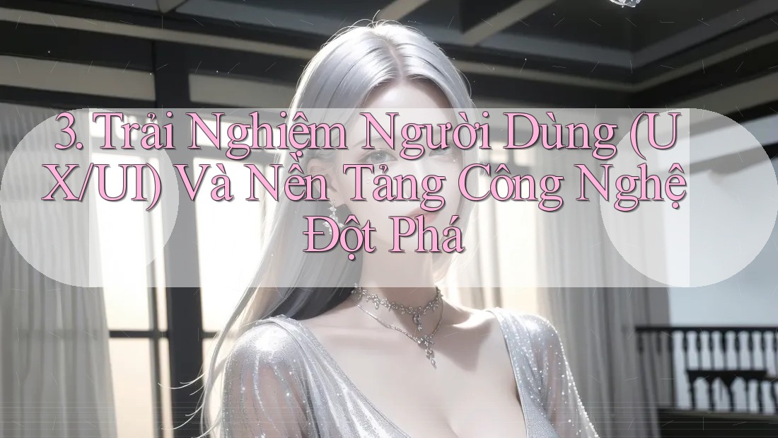 3. Trải Nghiệm Người Dùng (UX/UI) Và Nền Tảng Công Nghệ Đột Phá 3. Trải Nghiệm Người Dùng (UX/UI) Và Nền Tảng Công Nghệ Đột Phá