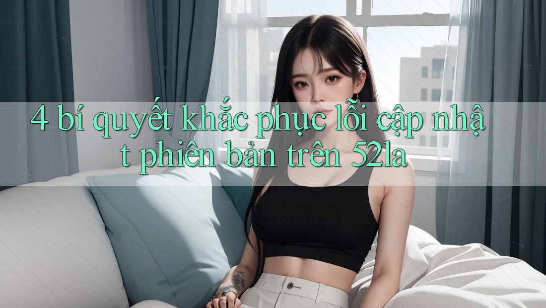 4 bí quyết khắc phục lỗi cập nhật phiên bản trên 52la