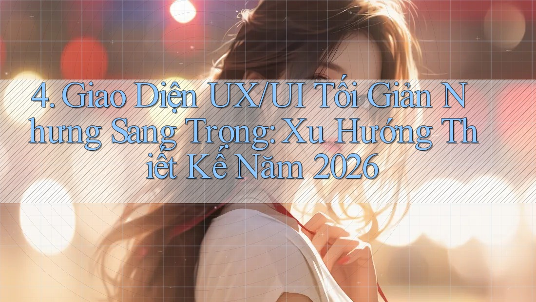 4. Giao Diện UX/UI Tối Giản Nhưng Sang Trọng: Xu Hướng Thiết Kế Năm 2026