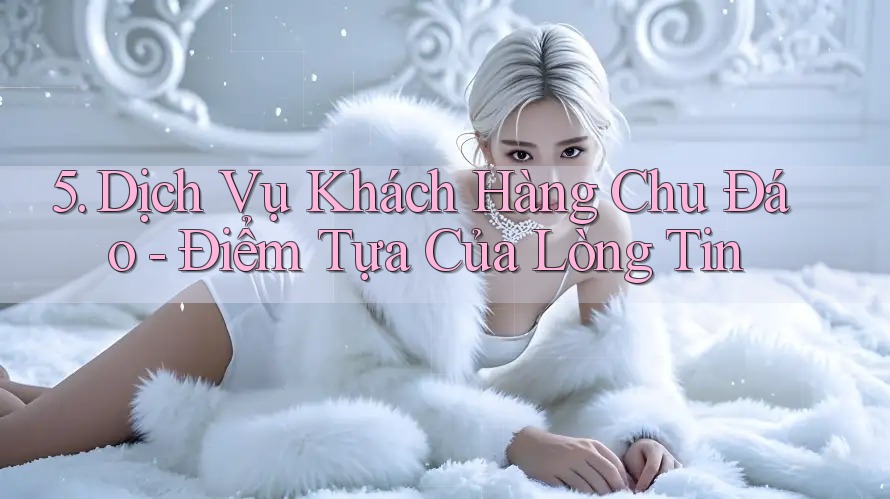 5. Dịch Vụ Khách Hàng Chu Đáo - Điểm Tựa Của Lòng Tin
