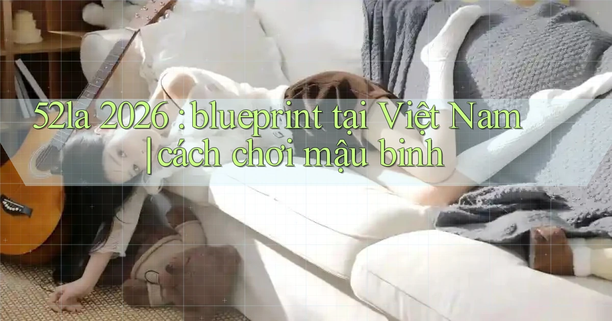 52la 2026 blueprint tại Việt Nam cách chơi mậu binh