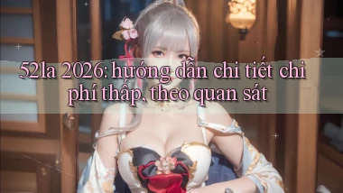 52la 2026 hướng dẫn chi tiết chi phí thấp, theo quan sát