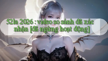 52la 2026 video so sánh đã xác nhận [đã ngừng hoạt động]