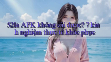 52la APK không cài được 7 kinh nghiệm thực tế khắc phục