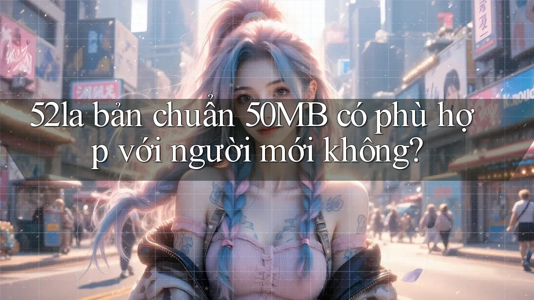 52la bản chuẩn 50MB có phù hợp với người mới không? 52la bản chuẩn 50MB có phù hợp với người mới không?