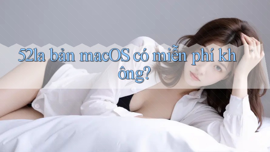 52la bản macOS có miễn phí không? 52la bản macOS có miễn phí không?