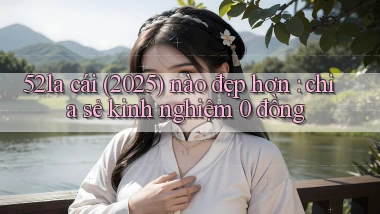 52la cái (2025) nào đẹp hơn chia sẻ kinh nghiệm 0 đồng
