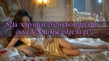 52la cập nhật 2026 cho người mới về VN house edge là gì