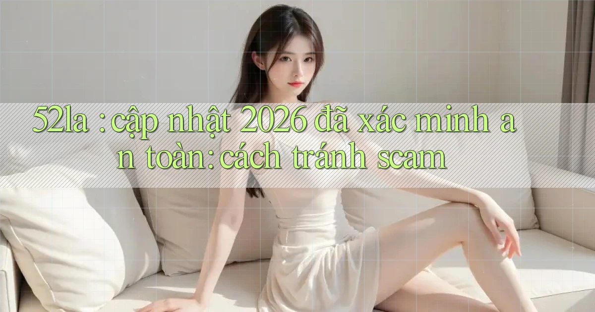 52la cập nhật 2026 đã xác minh an toàn cách tránh scam