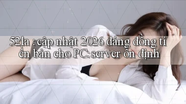 52la cập nhật 2026 đáng đồng tiền bản cho PC server ổn định