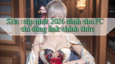 52la cập nhật 2026 dành cho PC chỉ dùng link chính thức