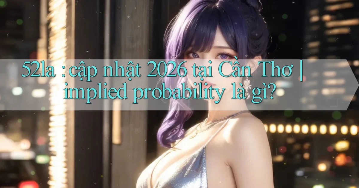 52la cập nhật 2026 tại Cần Thơ implied probability là gì