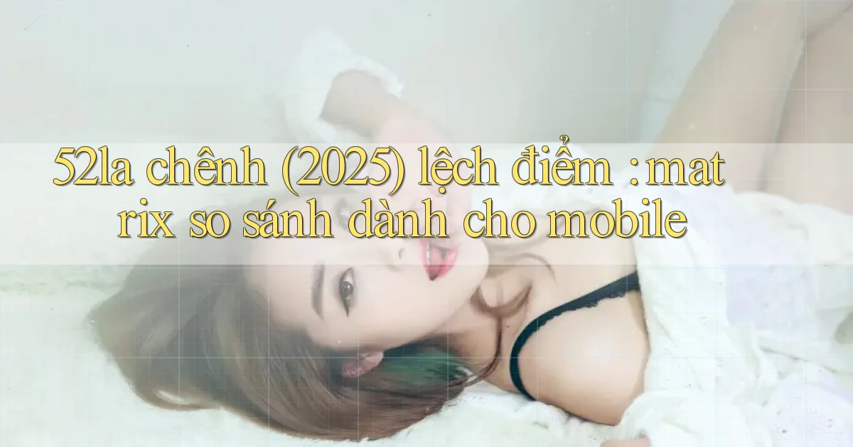 52la chênh (2025) lệch điểm matrix so sánh dành cho mobile