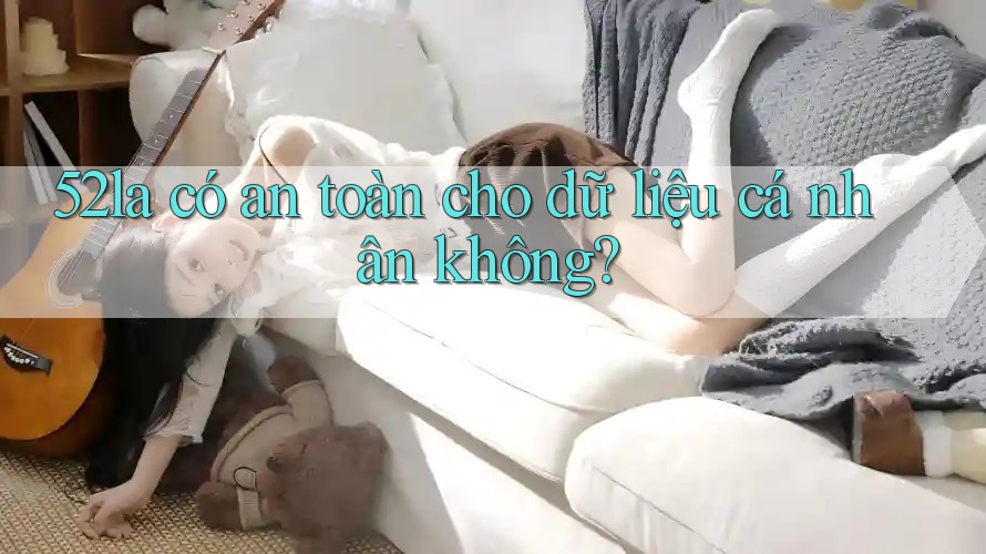 52la có an toàn cho dữ liệu cá nhân không?