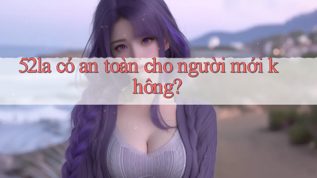 52la có an toàn cho người mới không?