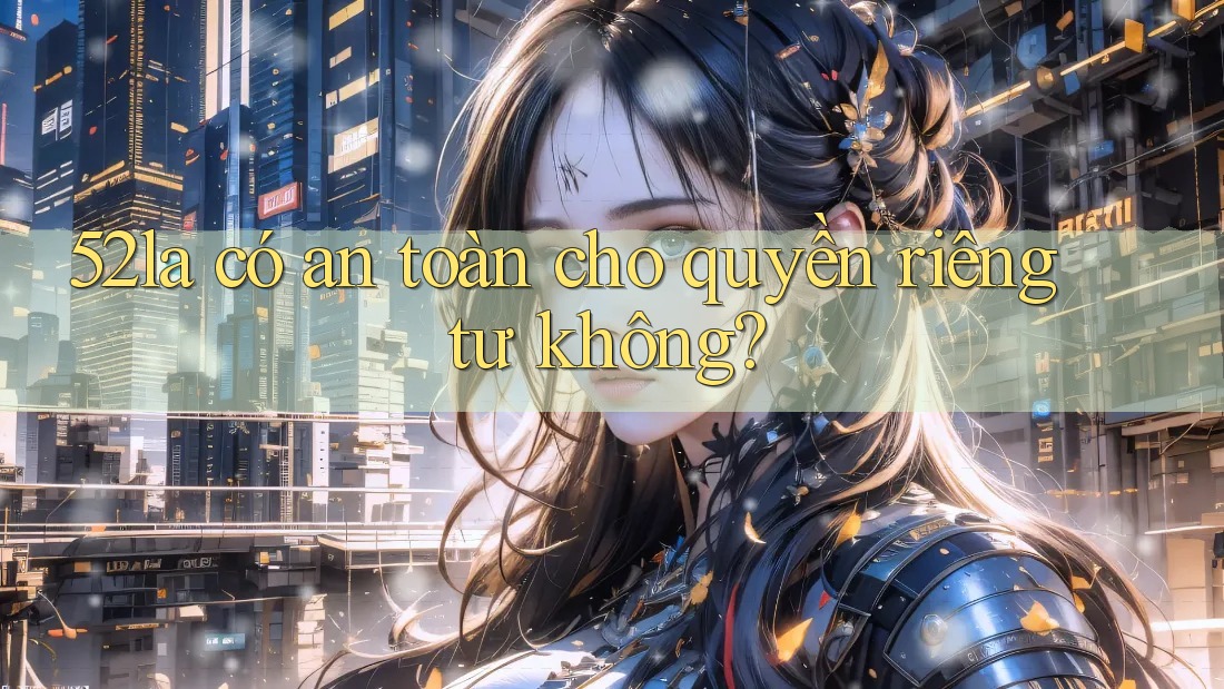 52la có an toàn cho quyền riêng tư không?