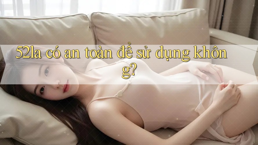 52la có an toàn để sử dụng không?