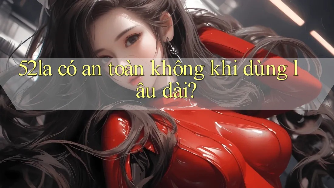 52la có an toàn không khi dùng lâu dài?