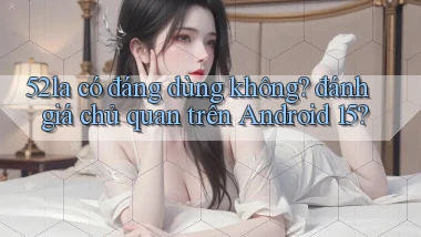 52la có đáng dùng không đánh giá chủ quan trên Android 15