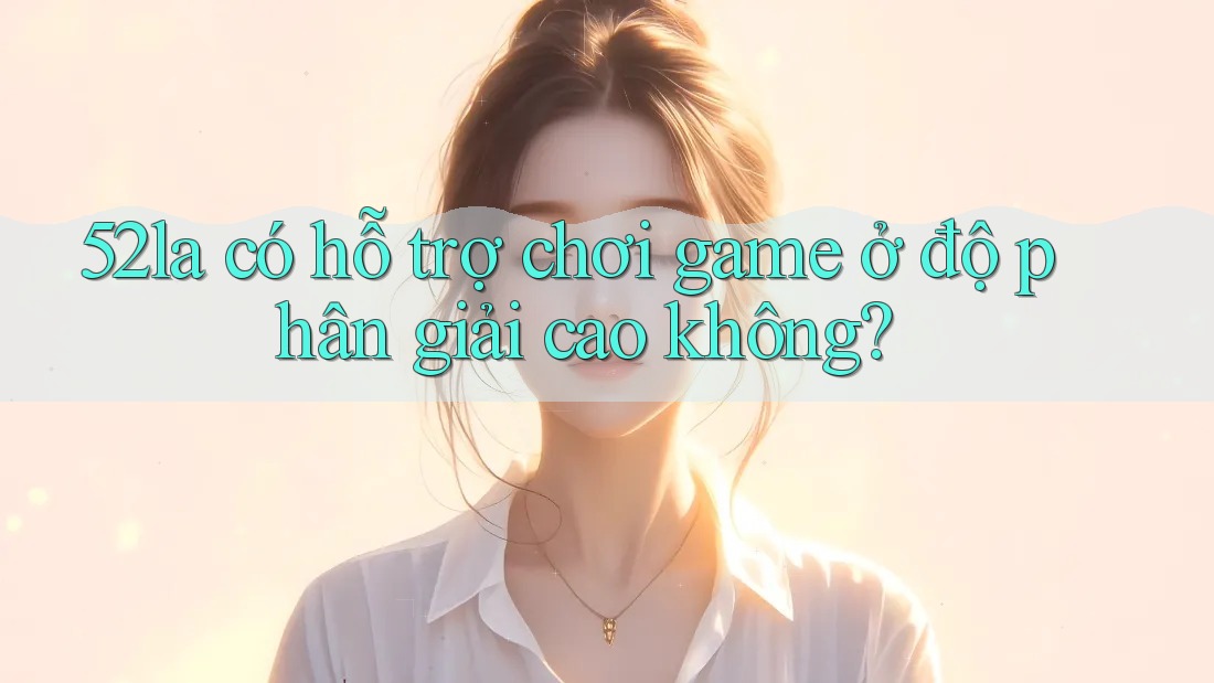 52la có hỗ trợ chơi game ở độ phân giải cao không? 52la có hỗ trợ chơi game ở độ phân giải cao không?