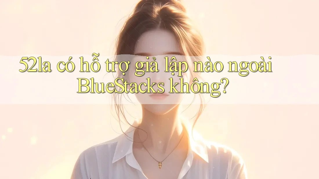 52la có hỗ trợ giả lập nào ngoài BlueStacks không? 52la có hỗ trợ giả lập nào ngoài BlueStacks không?