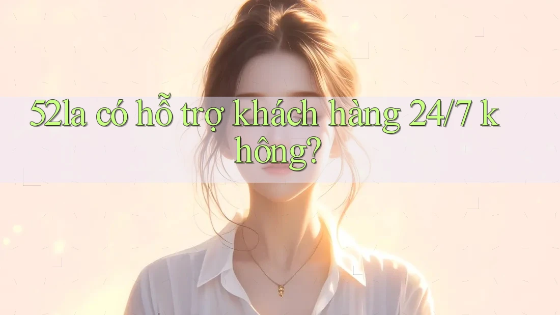 52la có hỗ trợ khách hàng 24/7 không? 52la có hỗ trợ khách hàng 24/7 không?