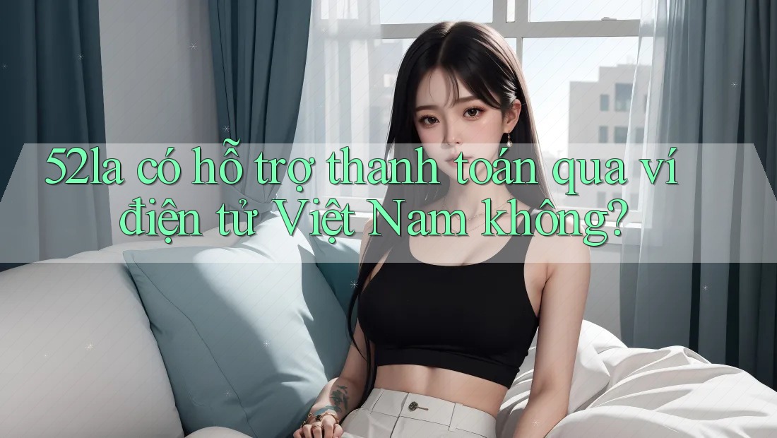 52la có hỗ trợ thanh toán qua ví điện tử Việt Nam không?