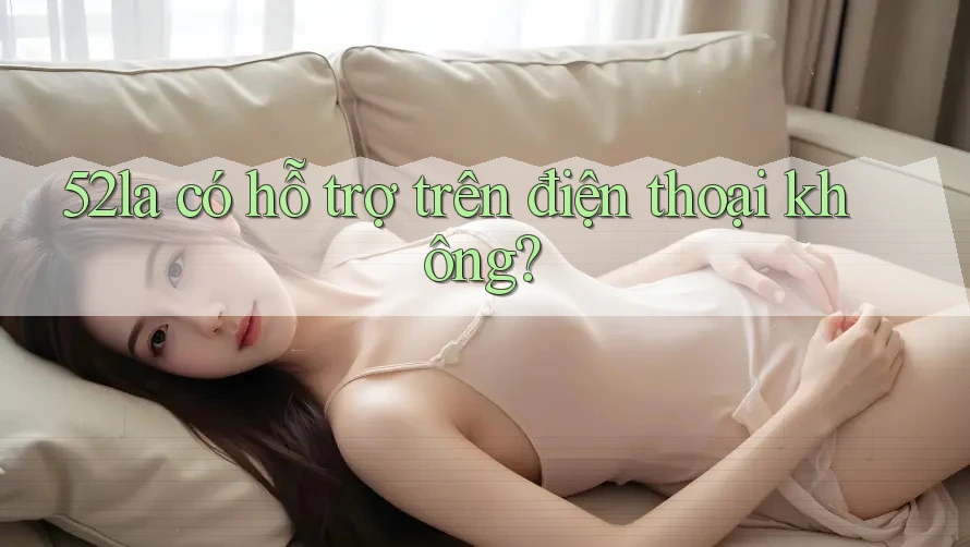 52la có hỗ trợ trên điện thoại không? 52la có hỗ trợ trên điện thoại không?