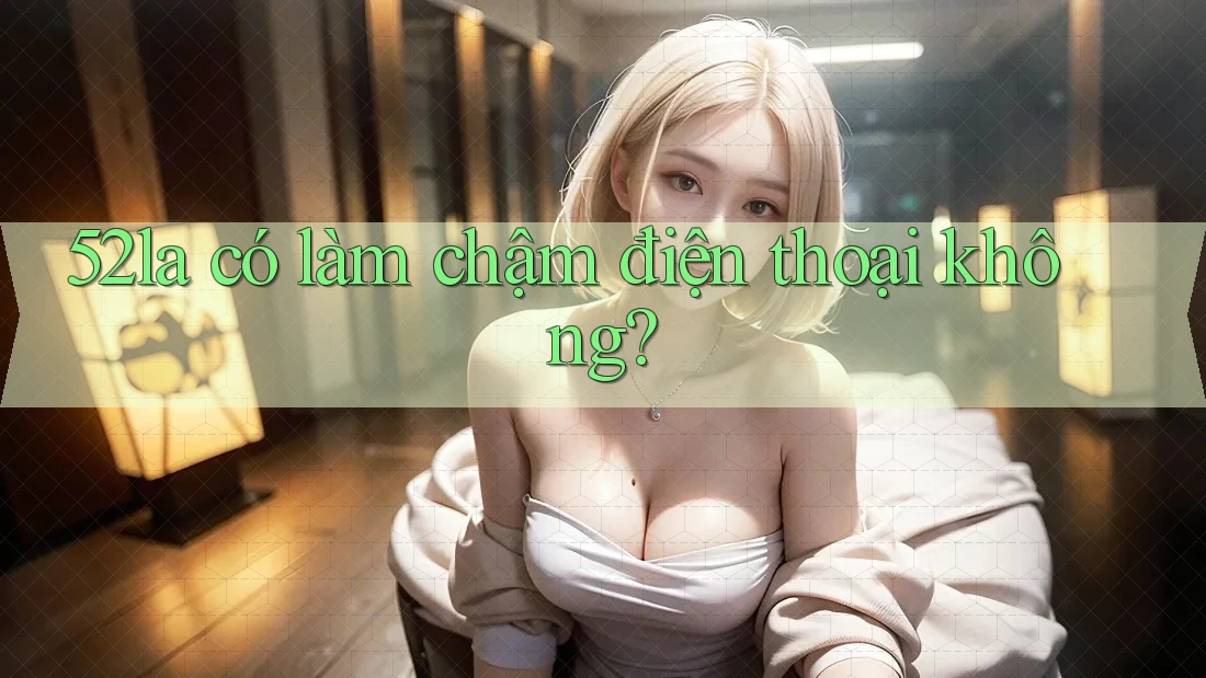 52la có làm chậm điện thoại không?