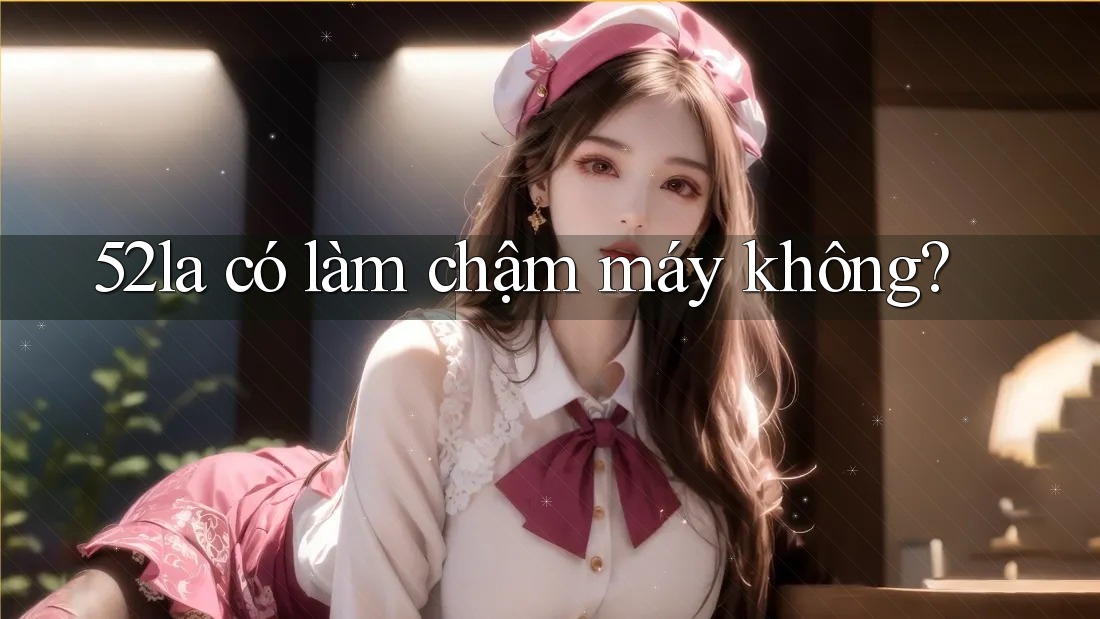 52la có làm chậm máy không?