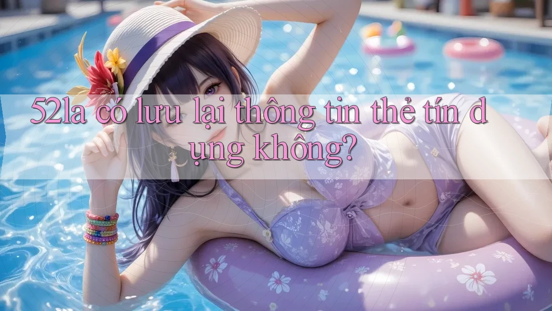 52la có lưu lại thông tin thẻ tín dụng không? 52la có lưu lại thông tin thẻ tín dụng không?