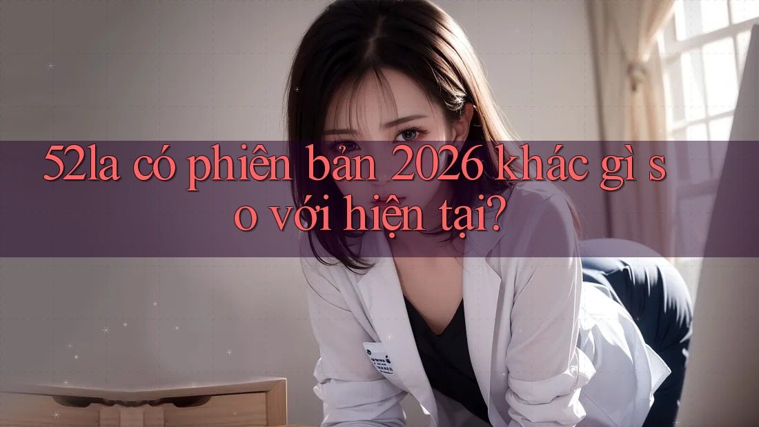 52la có phiên bản 2026 khác gì so với hiện tại?