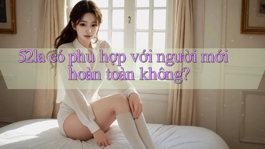 52la có phù hợp với người mới hoàn toàn không?