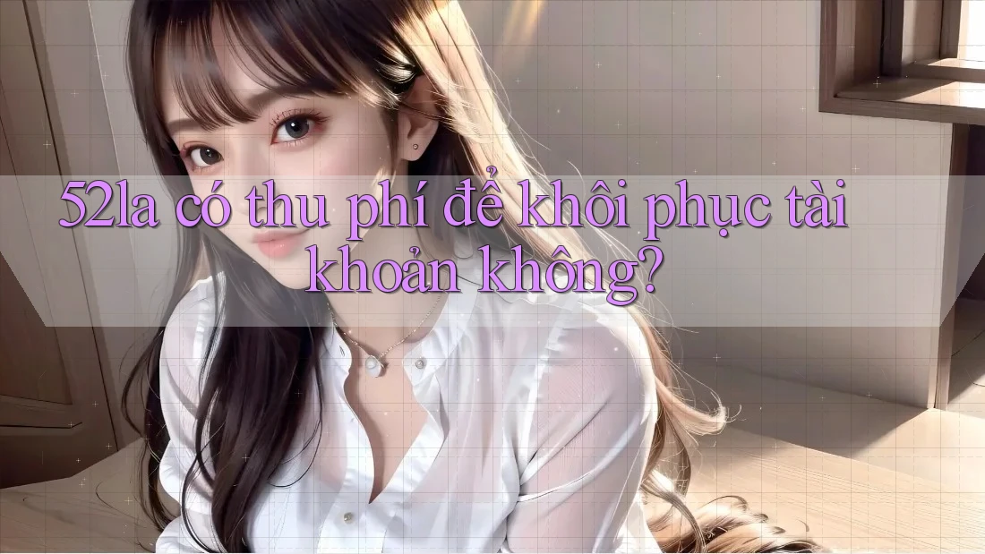 52la có thu phí để khôi phục tài khoản không? 52la có thu phí để khôi phục tài khoản không?