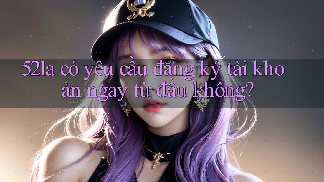 52la có yêu cầu đăng ký tài khoản ngay từ đầu không? 52la có yêu cầu đăng ký tài khoản ngay từ đầu không?