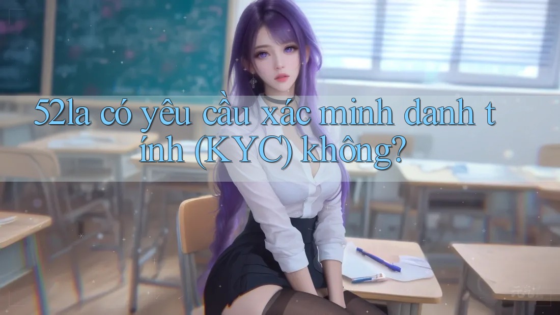 52la có yêu cầu xác minh danh tính (KYC) không?