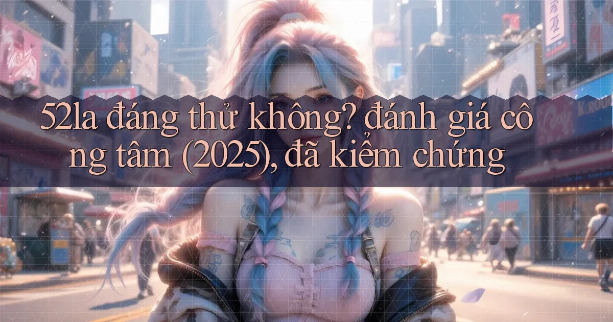 52la đáng thử không đánh giá công tâm (2025), đã kiểm chứng