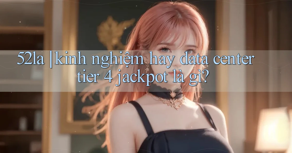 52la kinh nghiệm hay data center tier 4 jackpot là gì