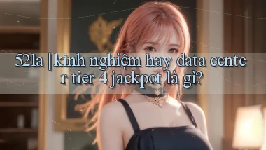 52la kinh nghiệm hay data center tier 4 jackpot là gì