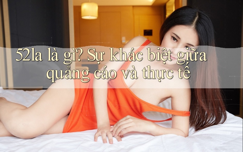 52la là gì? Sự khác biệt giữa quảng cáo và thực tế