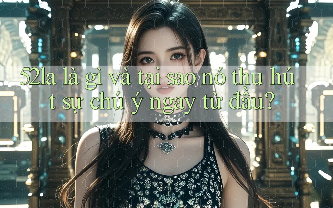 52la là gì và tại sao nó thu hút sự chú ý ngay từ đầu?