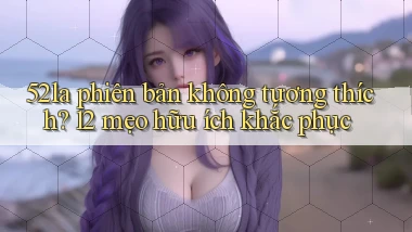 52la phiên bản không tương thích 12 mẹo hữu ích khắc phục