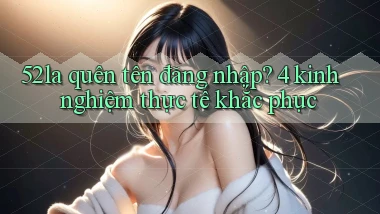 52la quên tên đăng nhập 4 kinh nghiệm thực tế khắc phục