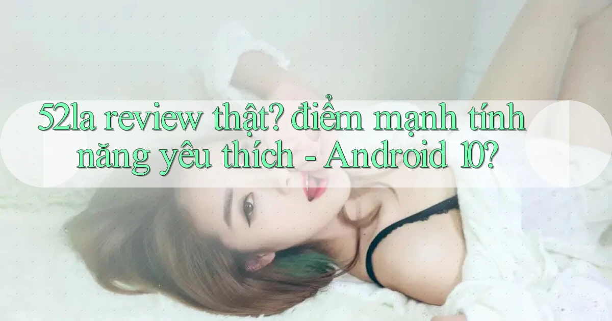 52la review thật điểm mạnh tính năng yêu thích   Android 10