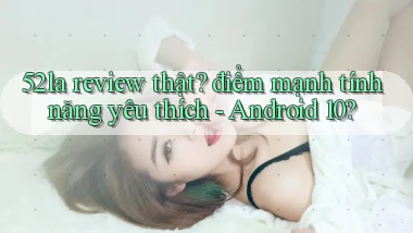 52la review thật điểm mạnh tính năng yêu thích   Android 10