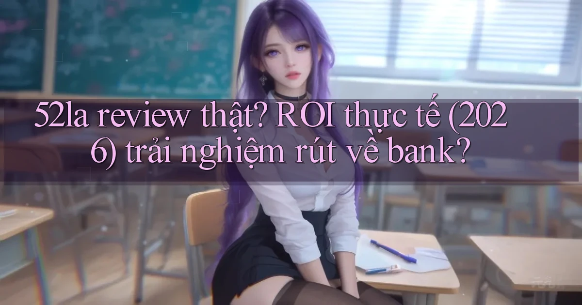 52la review thật ROI thực tế (2026) trải nghiệm rút về bank