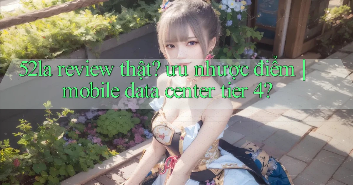52la review thật ưu nhược điểm mobile data center tier 4